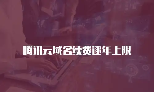 腾讯云域名续费逐年上限