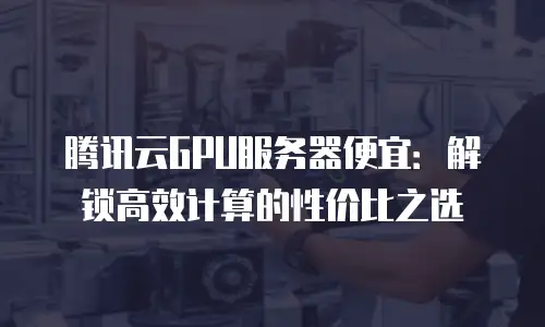 腾讯云GPU服务器便宜：解锁高效计算的性价比之选