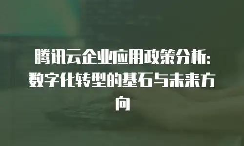 腾讯云企业应用政策分析：数字化转型的基石与未来方向