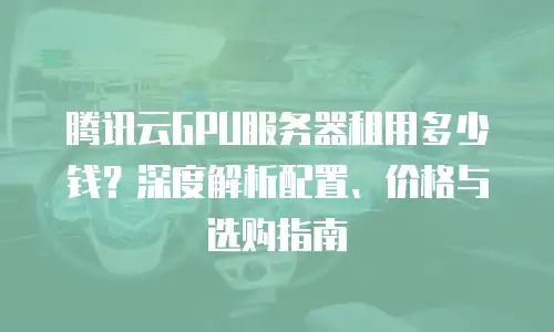 腾讯云GPU服务器租用多少钱？深度解析配置、价格与选购指南