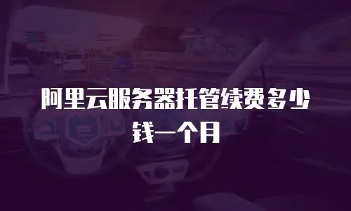 阿里云服务器托管续费多少钱一个月