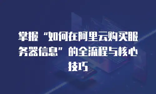 掌握“如何在阿里云购买服务器信息”的全流程与核心技巧
