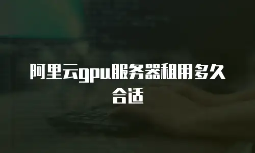 阿里云gpu服务器租用多久合适