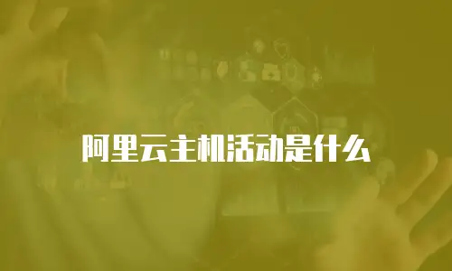 阿里云主机活动是什么