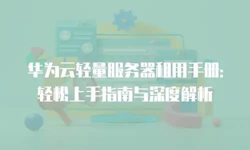 华为云轻量服务器租用手册：轻松上手指南与深度解析