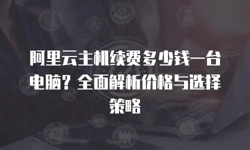 阿里云主机续费多少钱一台电脑？全面解析价格与选择策略  