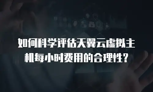 如何科学评估天翼云虚拟主机每小时费用的合理性？ 