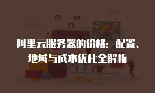 阿里云服务器的价格：配置、地域与成本优化全解析