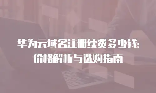 华为云域名注册续费多少钱：价格解析与选购指南
