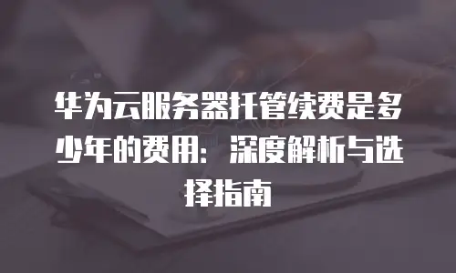 华为云服务器托管续费是多少年的费用：深度解析与选择指南
