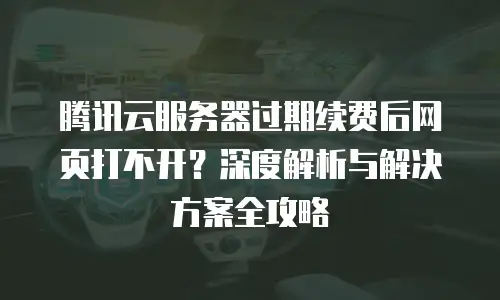 腾讯云服务器过期续费后网页打不开？深度解析与解决方案全攻略