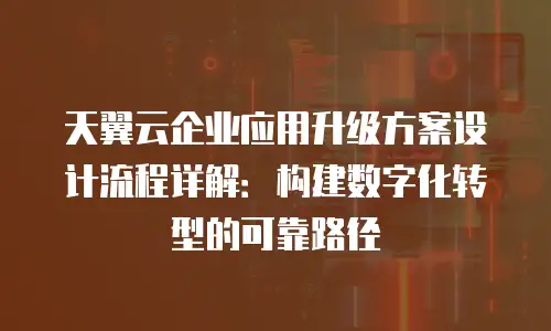 天翼云企业应用升级方案设计流程详解：构建数字化转型的可靠路径