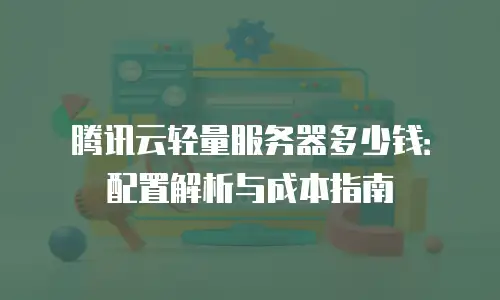 腾讯云轻量服务器多少钱：配置解析与成本指南