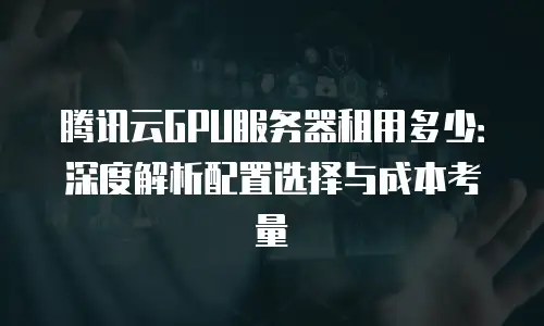 腾讯云GPU服务器租用多少：深度解析配置选择与成本考量