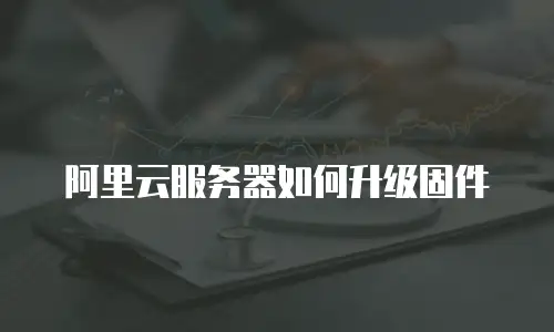 阿里云服务器如何升级固件