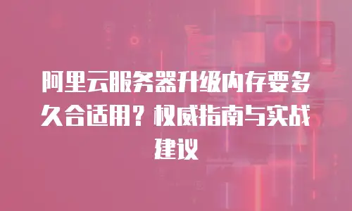 阿里云服务器升级内存要多久合适用？权威指南与实战建议
