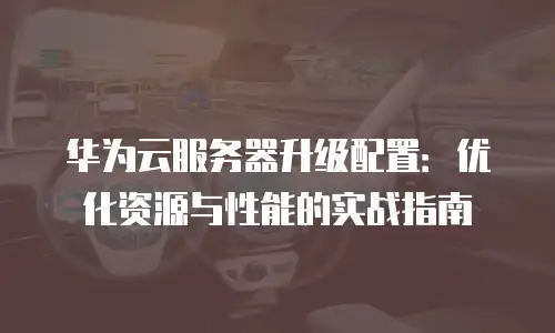 华为云服务器升级配置：优化资源与性能的实战指南