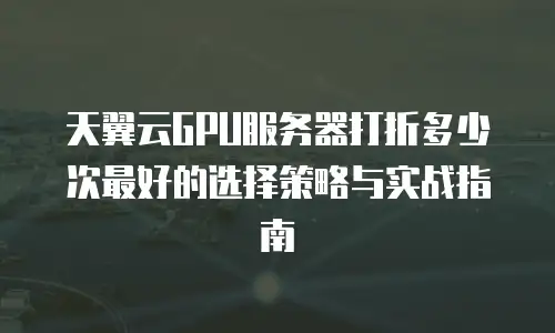 天翼云GPU服务器打折多少次最好的选择策略与实战指南