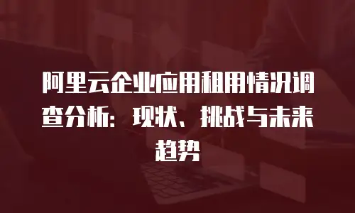 阿里云企业应用租用情况调查分析：现状、挑战与未来趋势