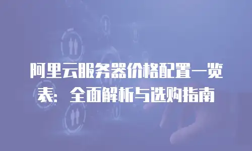 阿里云服务器价格配置一览表：全面解析与选购指南