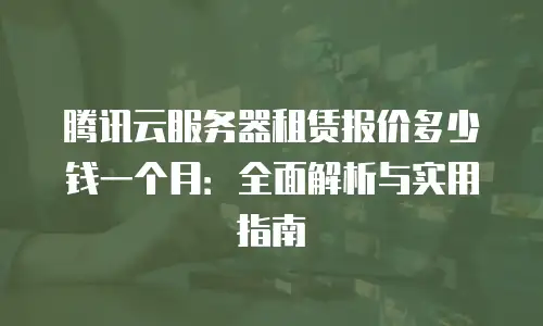 腾讯云服务器租赁报价多少钱一个月：全面解析与实用指南