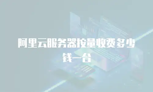 阿里云服务器按量收费多少钱一台