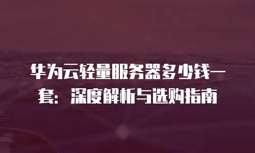华为云轻量服务器多少钱一套：深度解析与选购指南