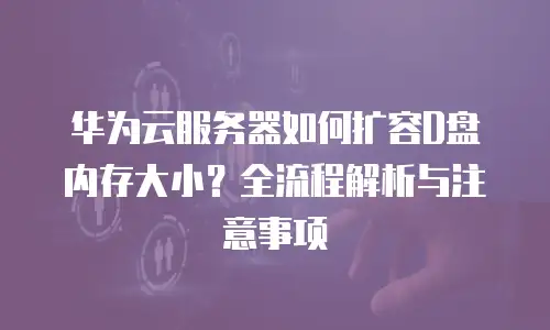 华为云服务器如何扩容D盘内存大小？全流程解析与注意事项  