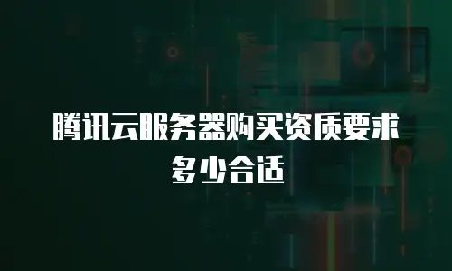 腾讯云服务器购买资质要求多少合适