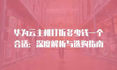 华为云主机打折多少钱一个合适：深度解析与选购指南