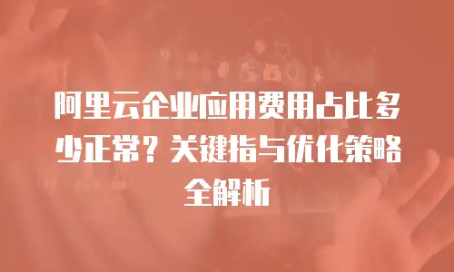 阿里云企业应用费用占比多少正常？关键指与优化策略全解析  