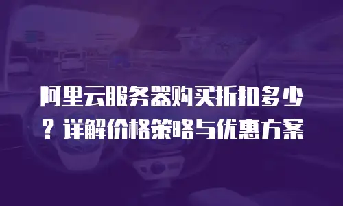 阿里云服务器购买折扣多少？详解价格策略与优惠方案