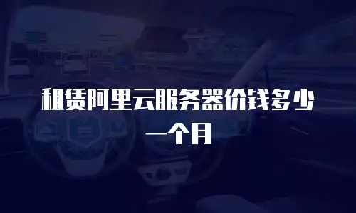 租赁阿里云服务器价钱多少一个月