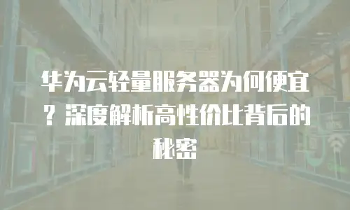 华为云轻量服务器为何便宜？深度解析高性价比背后的秘密  