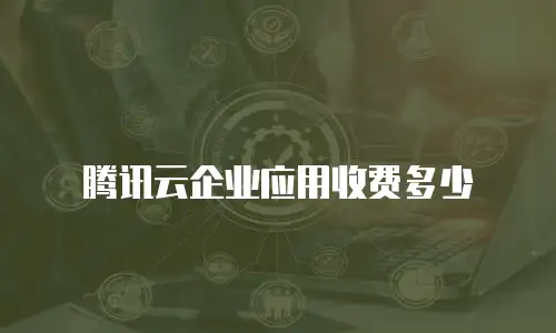 腾讯云企业应用收费多少
