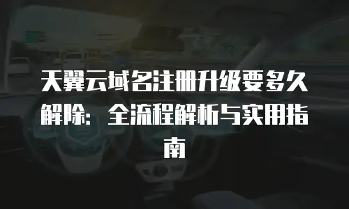 天翼云域名注册升级要多久解除：全流程解析与实用指南