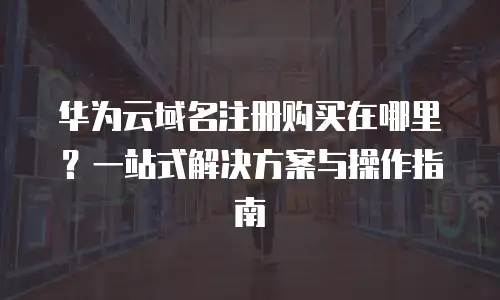 华为云域名注册购买在哪里？一站式解决方案与操作指南