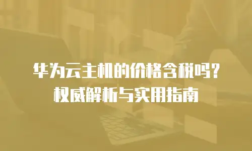 华为云主机的价格含税吗？权威解析与实用指南