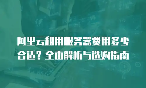 阿里云租用服务器费用多少合适？全面解析与选购指南