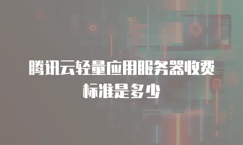 腾讯云轻量应用服务器收费标准是多少