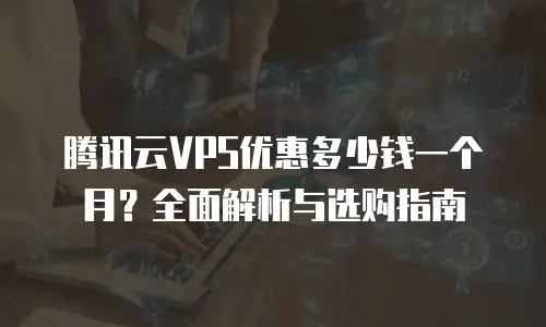 腾讯云VPS优惠多少钱一个月？全面解析与选购指南