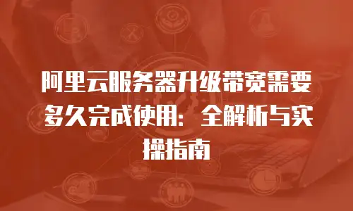 阿里云服务器升级带宽需要多久完成使用：全解析与实操指南