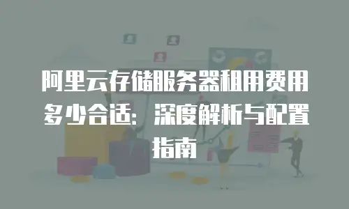 阿里云存储服务器租用费用多少合适：深度解析与配置指南