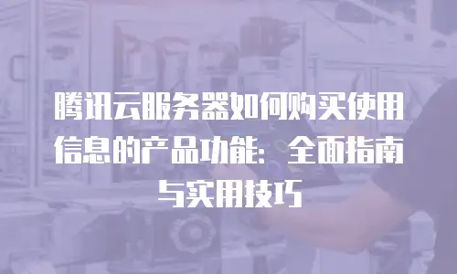 腾讯云服务器如何购买使用信息的产品功能：全面指南与实用技巧