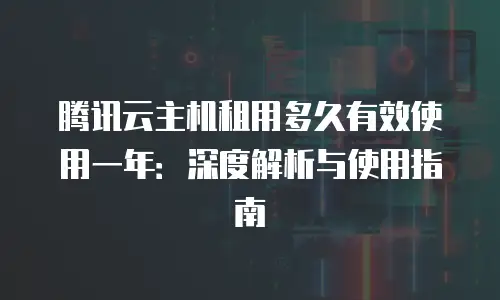 腾讯云主机租用多久有效使用一年：深度解析与使用指南