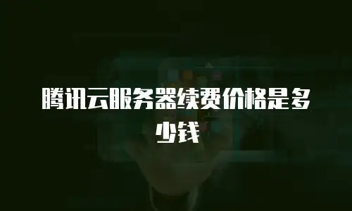 腾讯云服务器续费价格是多少钱