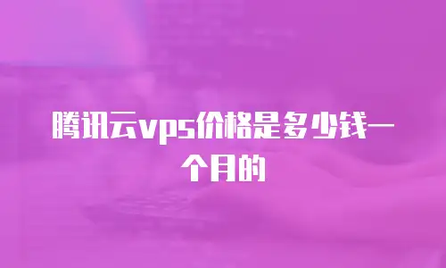 腾讯云vps价格是多少钱一个月的