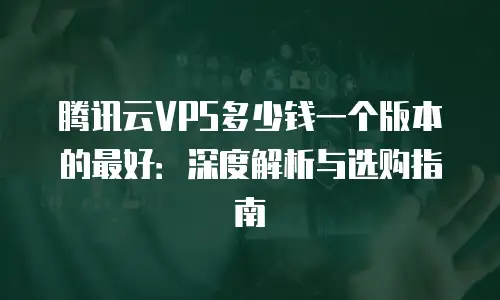 腾讯云VPS多少钱一个版本的最好：深度解析与选购指南