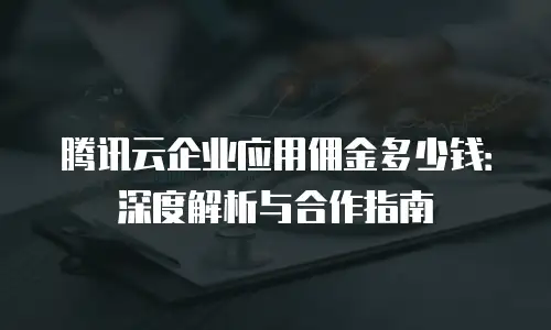 腾讯云企业应用佣金多少钱：深度解析与合作指南