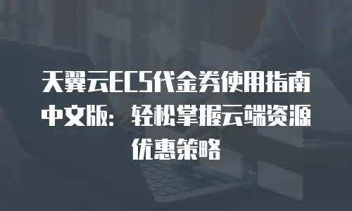 天翼云ECS代金券使用指南中文版：轻松掌握云端资源优惠策略